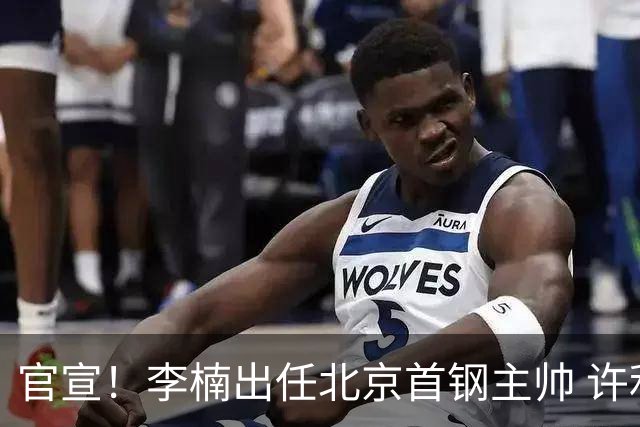 官宣！李楠出任北京首钢主帅 许利民担任总教练